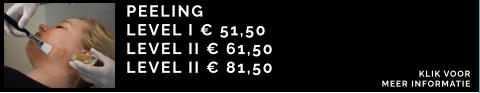 PEELING  LEVEL I € 51,50 LEVEL II € 61,50 LEVEL II € 81,50 KLIK VOOR  MEER INFORMATIE